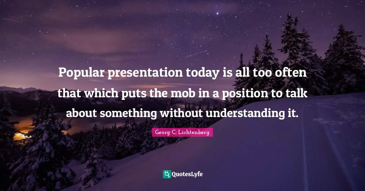 Popular presentation today is all too often that which puts the mob in a position to talk about something without understanding it.