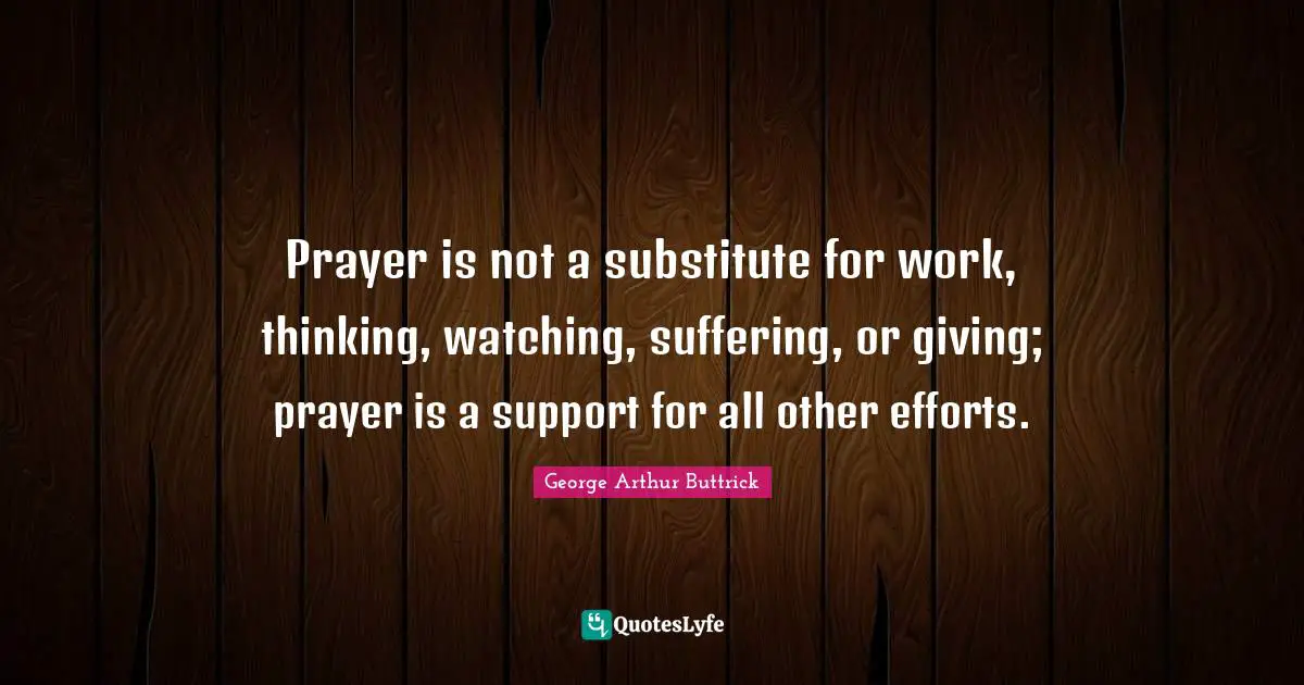 Prayer is not a substitute for work, thinking, watching, suffering, or giving; prayer is a support for all other efforts.