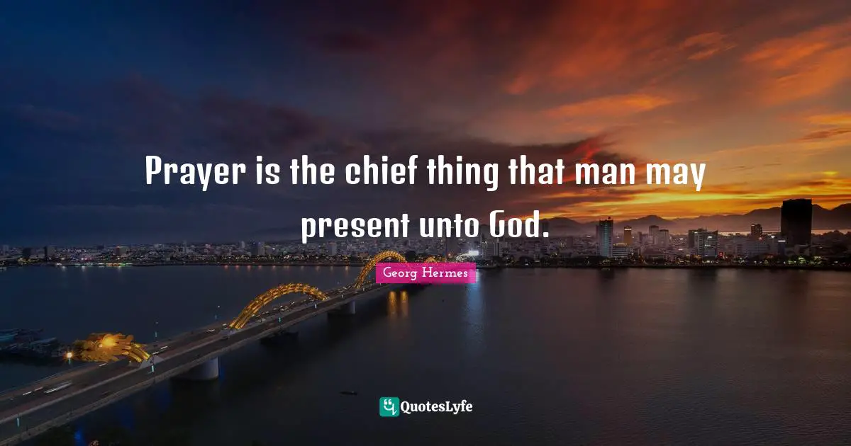 Prayer is the chief thing that man may present unto God.