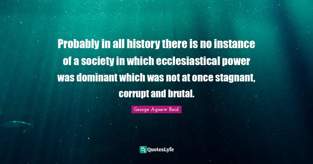 Probably in all history there is no instance of a society in which ecclesiastical power was dominant which was not at once stagnant, corrupt and brutal.
