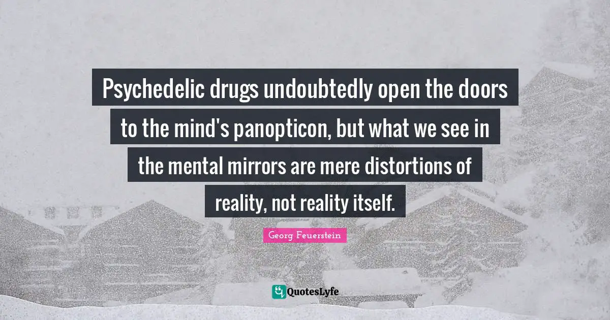 Psychedelic drugs undoubtedly open the doors to the mind's panopticon, but what we see in the mental mirrors are mere distortions of reality, not reality itself.