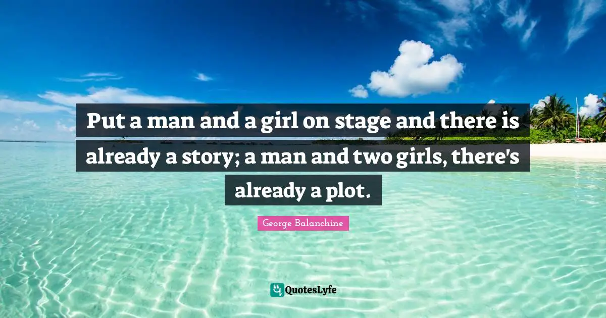 George Balanchine Quotes: "Put a man and a girl on stage and there is already a story; a man and two girls, there's already a plot."