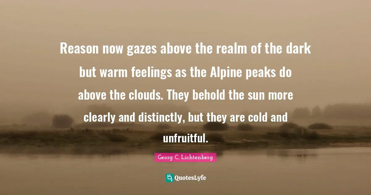 Reason now gazes above the realm of the dark but warm feelings as the Alpine peaks do above the clouds. They behold the sun more clearly and distinctly, but they are cold and unfruitful.