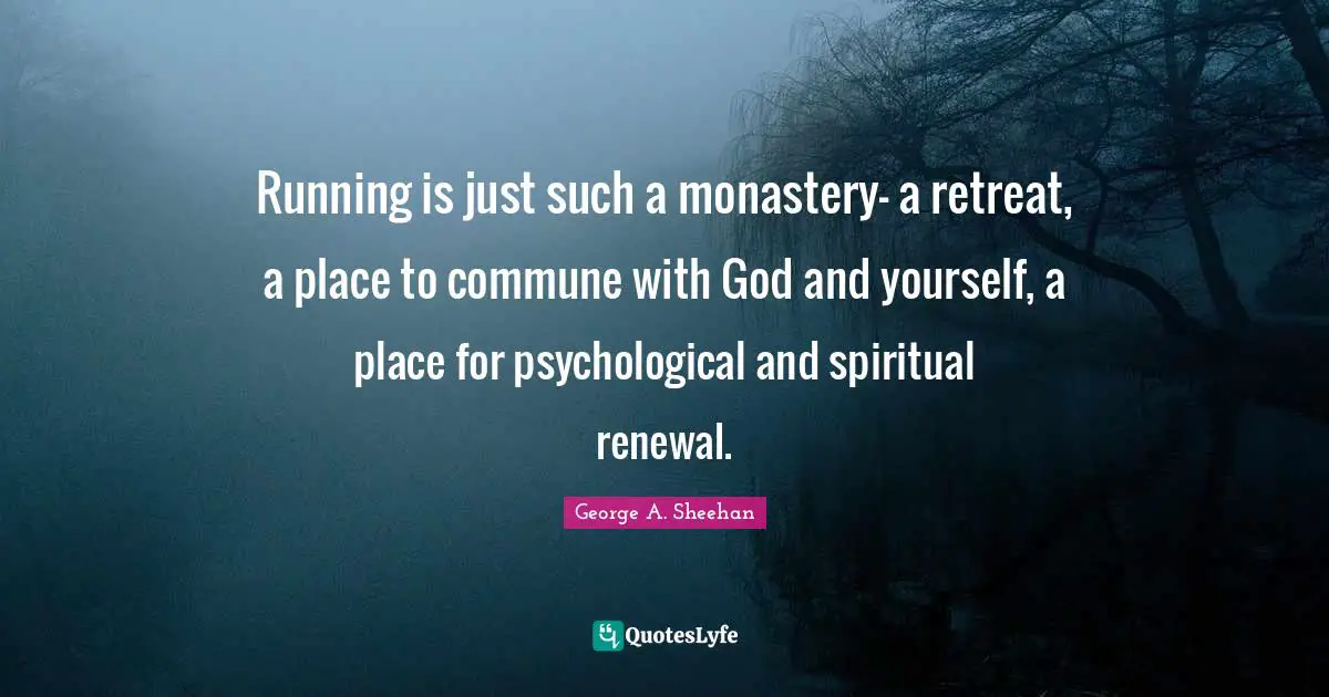 George A. Sheehan Quotes: "Running is just such a monastery- a retreat, a place to commune with God and yourself, a place for psychological and spiritual renewal."