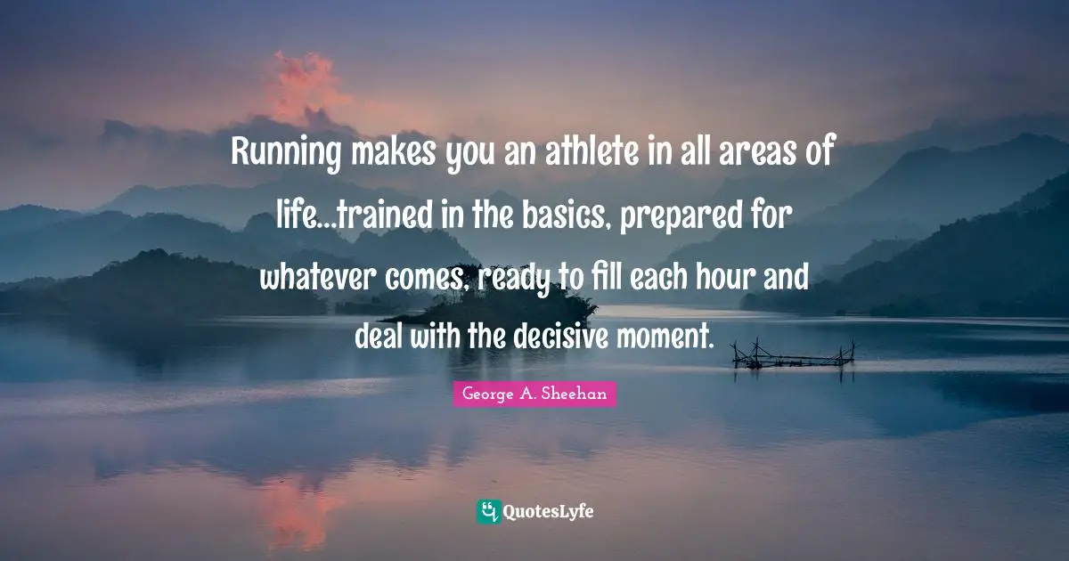 George A. Sheehan Quotes: "Running makes you an athlete in all areas of life...trained in the basics, prepared for whatever comes, ready to fill each hour and deal with the decisive moment."