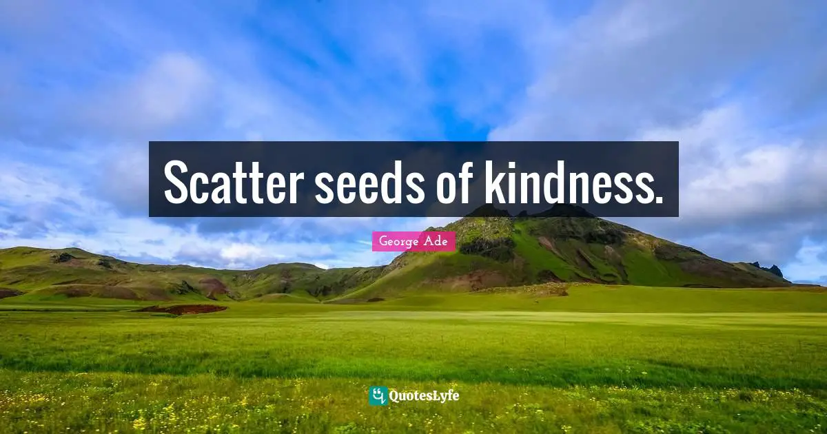 Scatter seeds of kindness.
