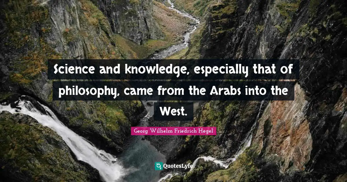 Science and knowledge, especially that of philosophy, came from the Arabs into the West.