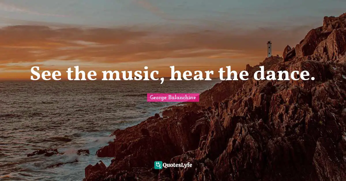 George Balanchine Quotes: "See the music, hear the dance."