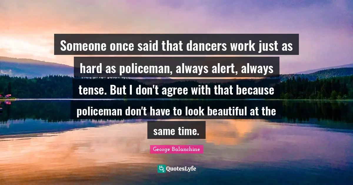 Said Quotes: "Someone once said that dancers work just as hard as policeman, always alert, always tense. But I don't agree with that because policeman don't have to look beautiful at the same time."