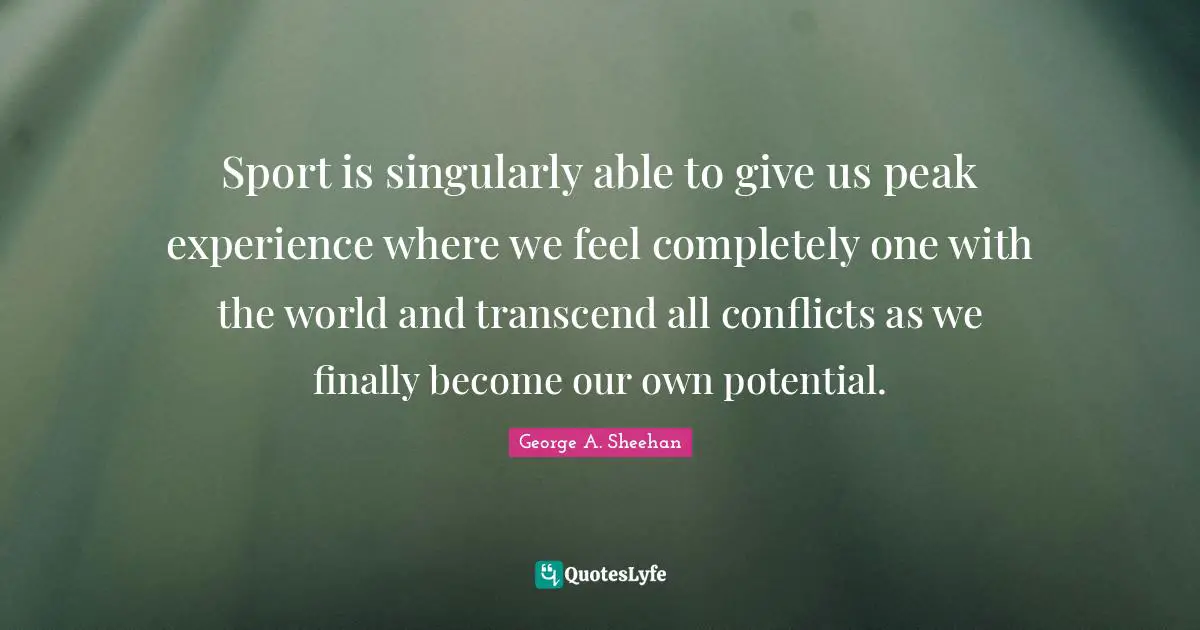 George A. Sheehan Quotes: "Sport is singularly able to give us peak experience where we feel completely one with the world and transcend all conflicts as we finally become our own potential."