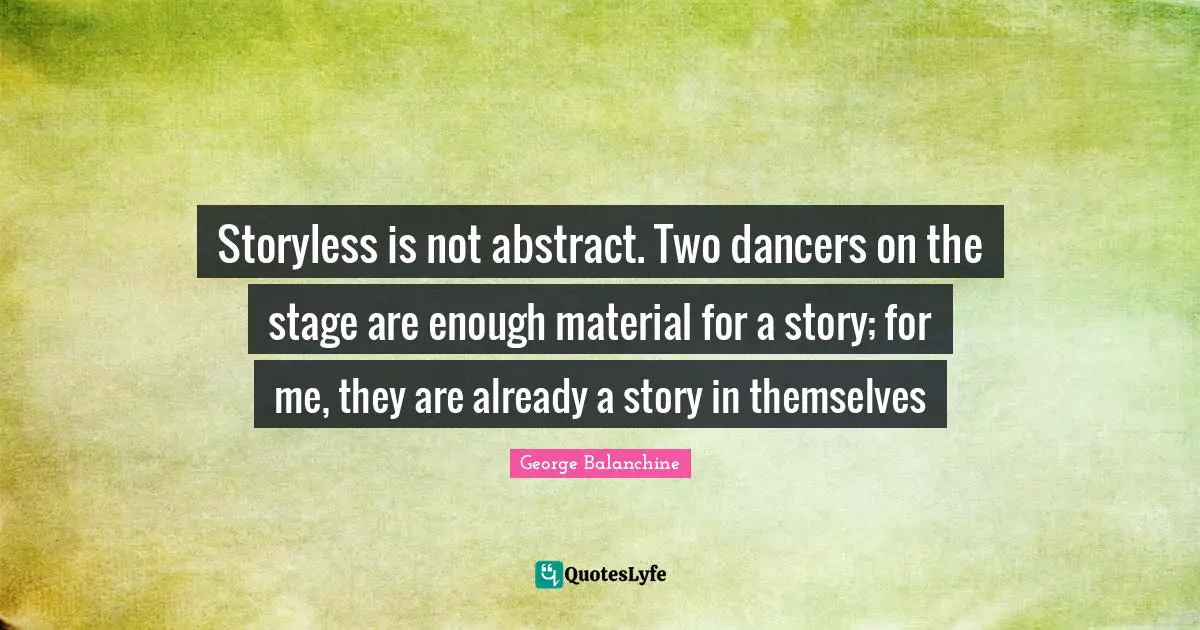 George Balanchine Quotes: "Storyless is not abstract. Two dancers on the stage are enough material for a story; for me, they are already a story in themselves"