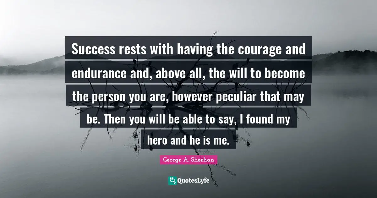 George A. Sheehan Quotes: "Success rests with having the courage and endurance and, above all, the will to become the person you are, however peculiar that may be. Then you will be able to say, I found my hero and he is me."