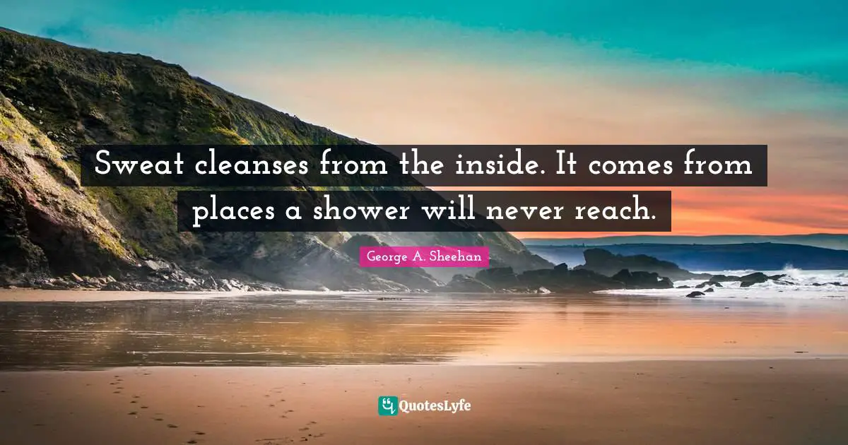 George A. Sheehan Quotes: "Sweat cleanses from the inside. It comes from places a shower will never reach."