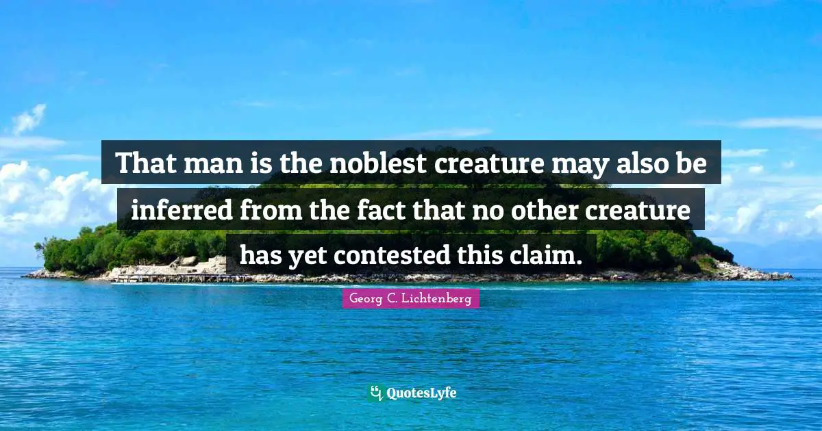 That man is the noblest creature may also be inferred from the fact that no other creature has yet contested this claim.