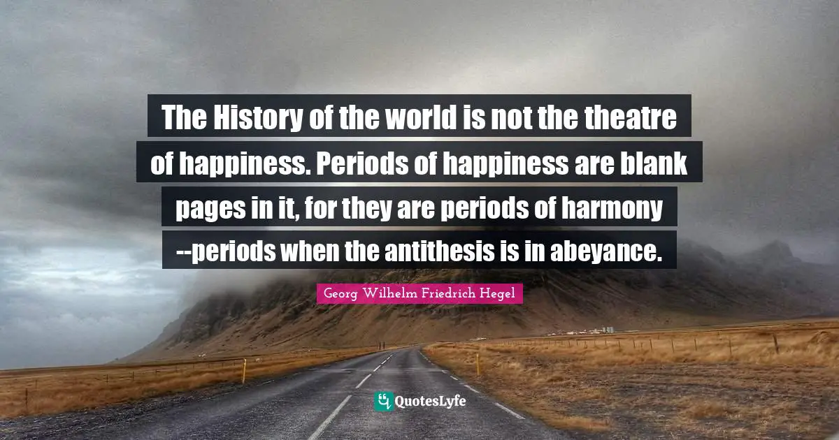 Periods Quotes: "The History of the world is not the theatre of happiness. Periods of happiness are blank pages in it, for they are periods of harmony--periods when the antithesis is in abeyance."