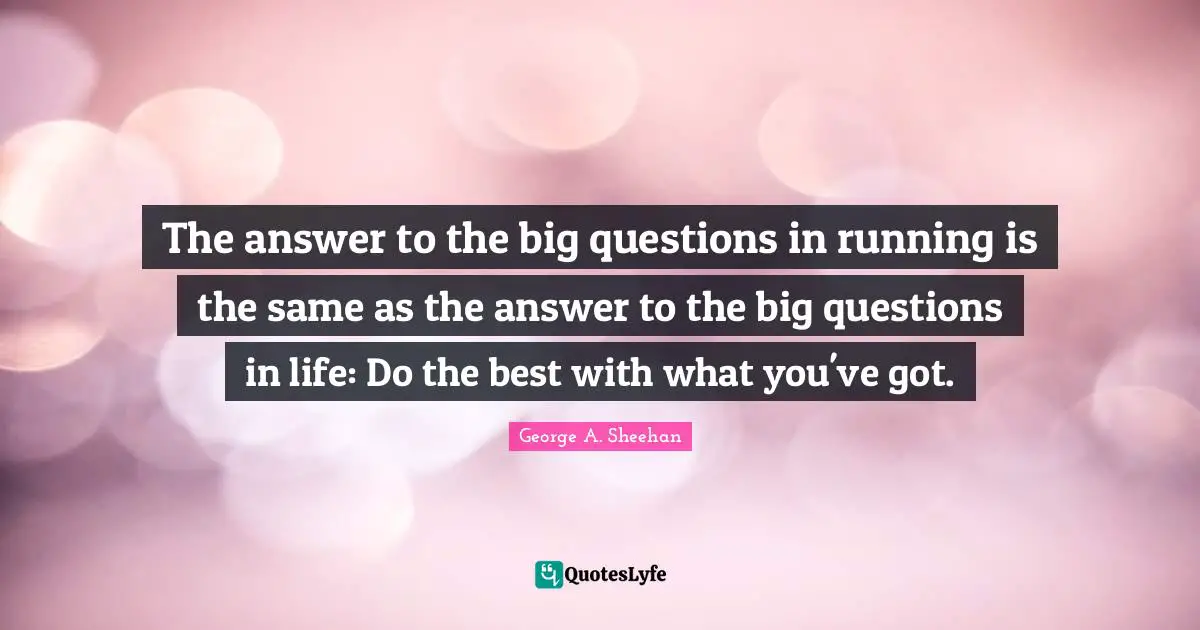 George A. Sheehan Quotes: "The answer to the big questions in running is the same as the answer to the big questions in life: Do the best with what you've got."