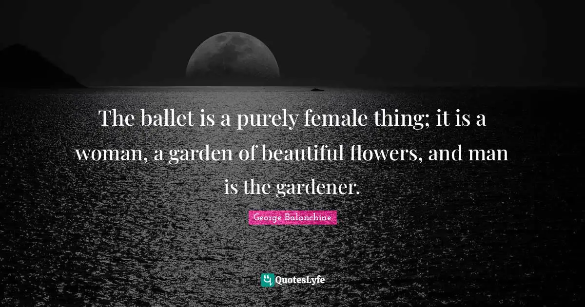Flower Quotes: "The ballet is a purely female thing; it is a woman, a garden of beautiful flowers, and man is the gardener."