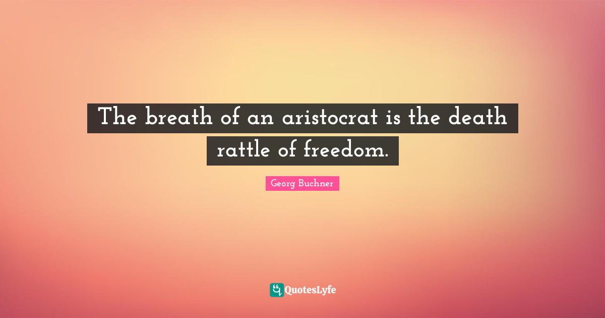 The breath of an aristocrat is the death rattle of freedom.