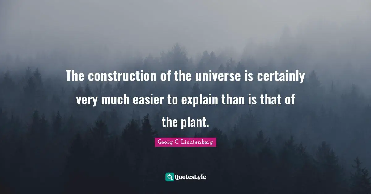 The construction of the universe is certainly very much easier to explain than is that of the plant.