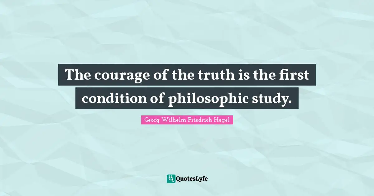The courage of the truth is the first condition of philosophic study.