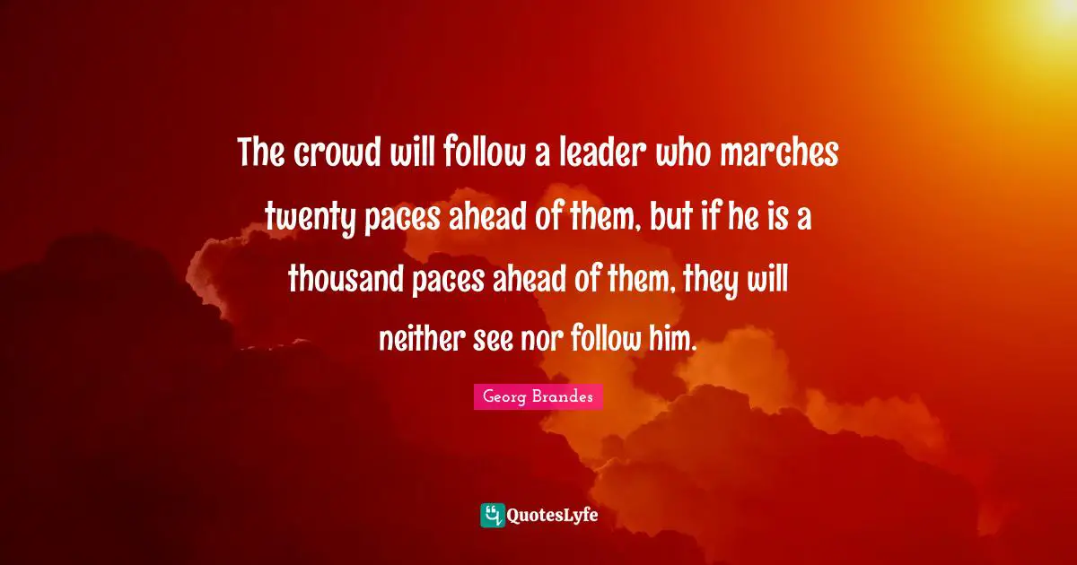 The crowd will follow a leader who marches twenty paces ahead of them, but if he is a thousand paces ahead of them, they will neither see nor follow him.