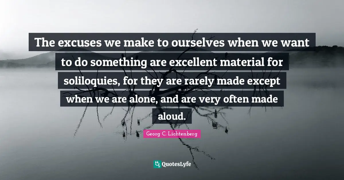 The excuses we make to ourselves when we want to do something are excellent material for soliloquies, for they are rarely made except when we are alone, and are very often made aloud.