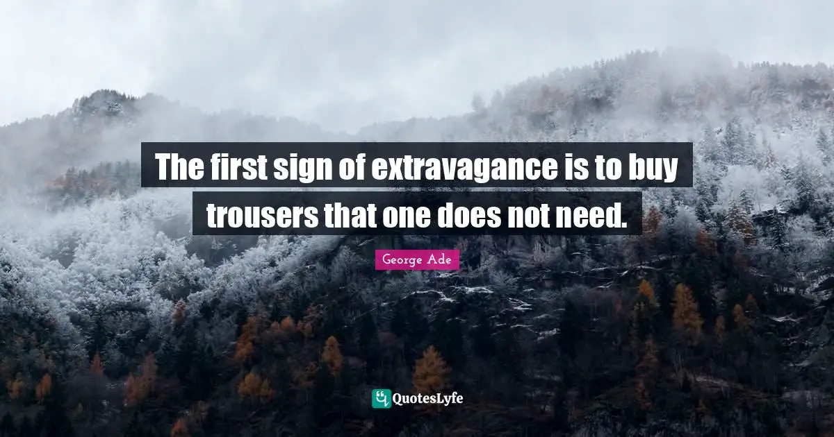 The first sign of extravagance is to buy trousers that one does not need.