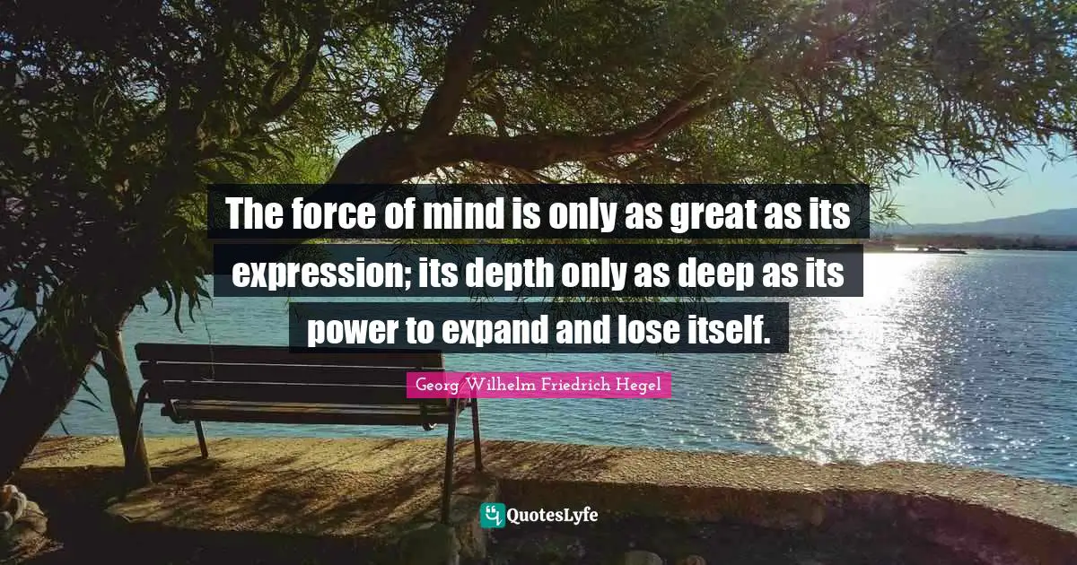 The force of mind is only as great as its expression; its depth only as deep as its power to expand and lose itself.