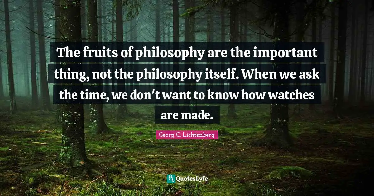 The fruits of philosophy are the important thing, not the philosophy itself. When we ask the time, we don't want to know how watches are made.