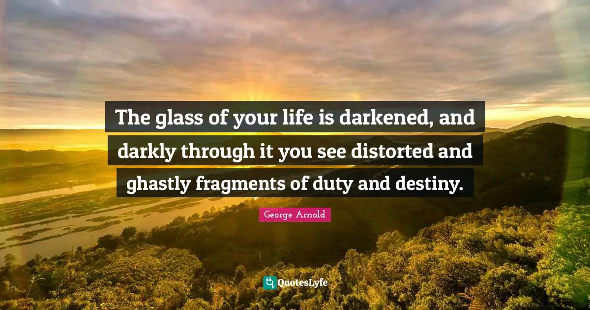 The glass of your life is darkened, and darkly through it you see distorted and ghastly fragments of duty and destiny.