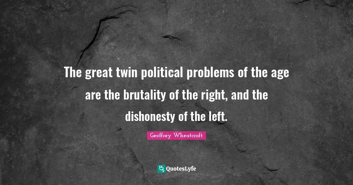 The great twin political problems of the age are the brutality of the right, and the dishonesty of the left.