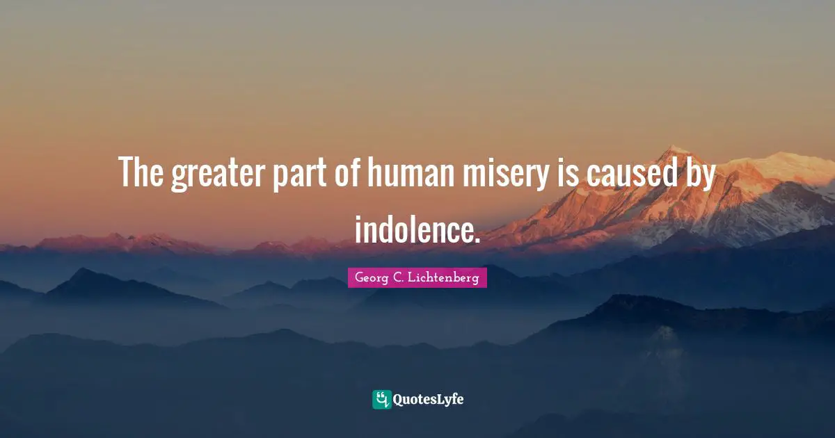 The greater part of human misery is caused by indolence.