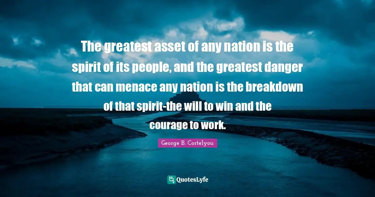 The greatest asset of any nation is the spirit of its people, and the greatest danger that can menace any nation is the breakdown of that spirit-the will to win and the courage to work.