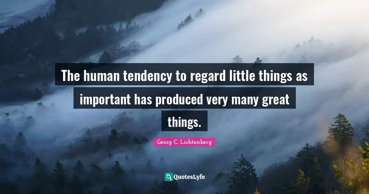 The human tendency to regard little things as important has produced very many great things.