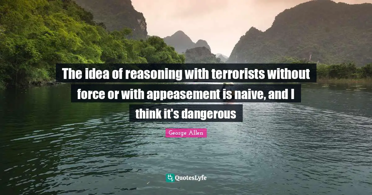 The idea of reasoning with terrorists without force or with appeasement is naive, and I think it's dangerous