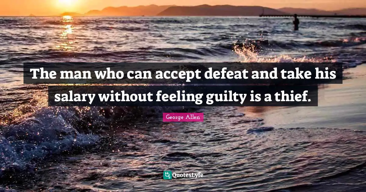 The man who can accept defeat and take his salary without feeling guilty is a thief.