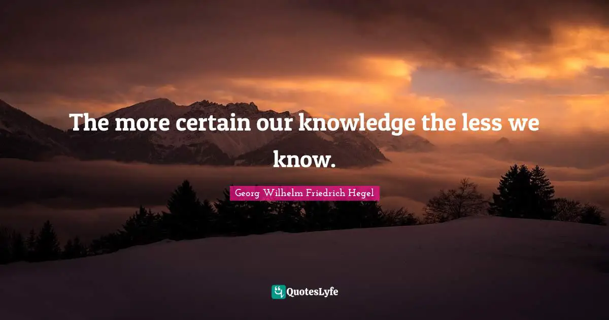 The more certain our knowledge the less we know.