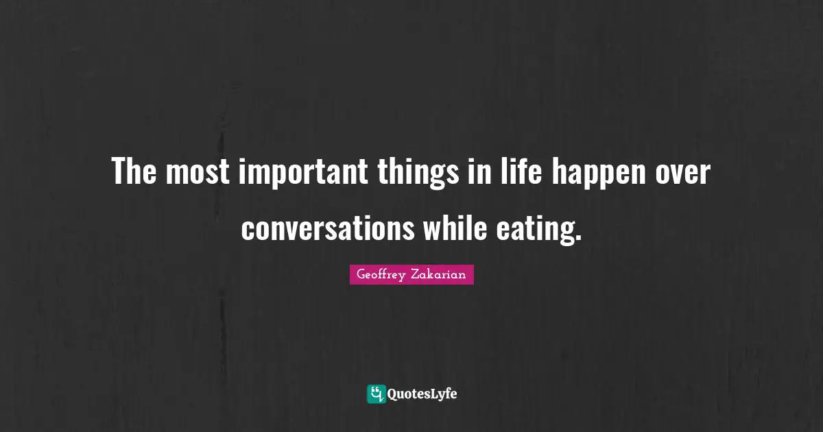 The most important things in life happen over conversations while eating.