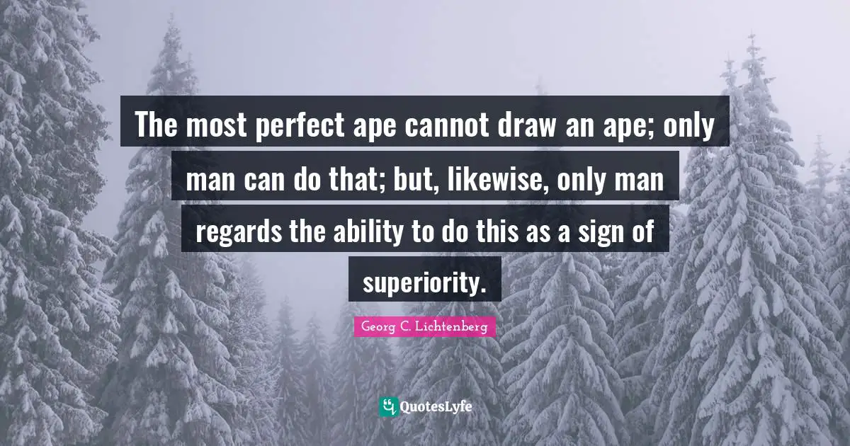 The most perfect ape cannot draw an ape; only man can do that; but, likewise, only man regards the ability to do this as a sign of superiority.