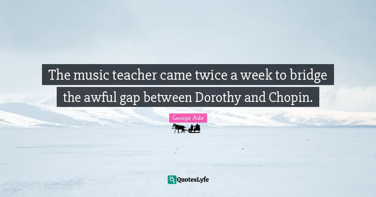 The music teacher came twice a week to bridge the awful gap between Dorothy and Chopin.