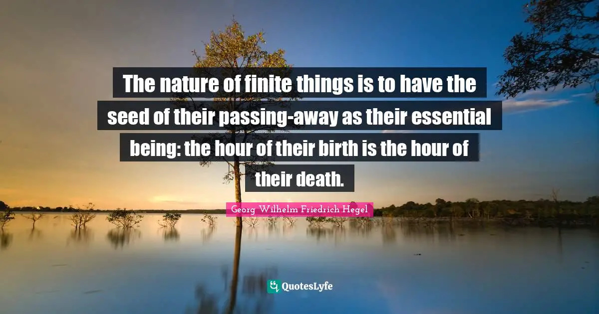 The nature of finite things is to have the seed of their passing-away as their essential being: the hour of their birth is the hour of their death.