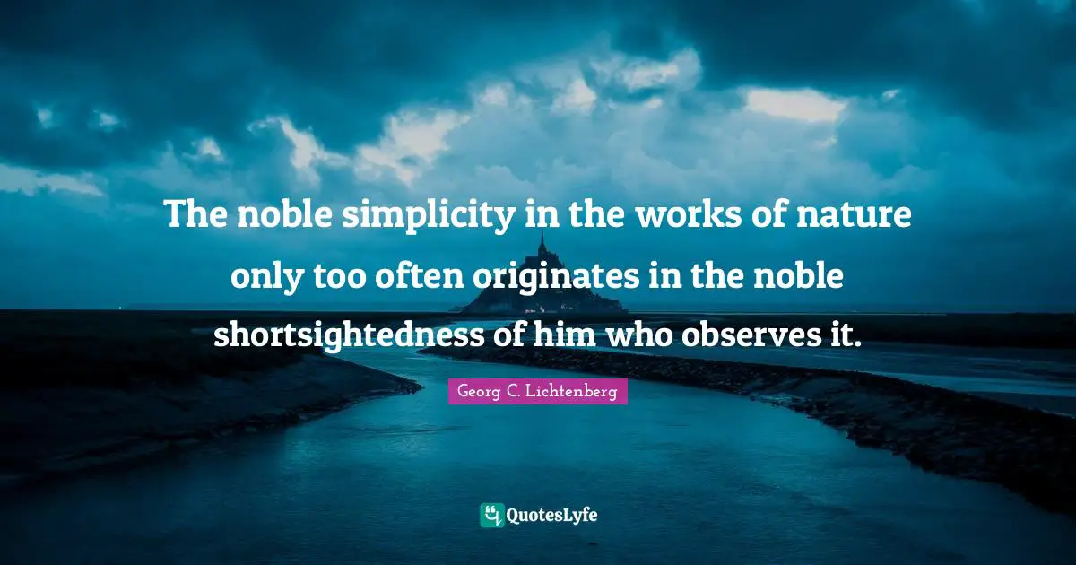 The noble simplicity in the works of nature only too often originates in the noble shortsightedness of him who observes it.