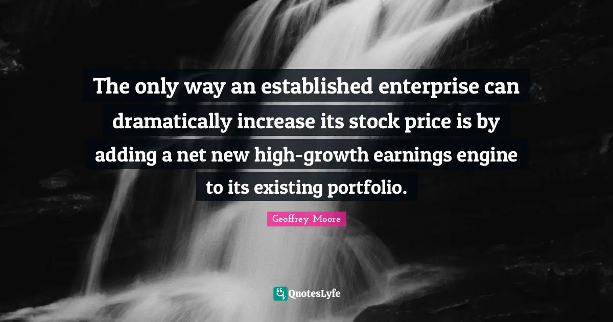 Geoffrey Moore Quotes: "The only way an established enterprise can dramatically increase its stock price is by adding a net new high-growth earnings engine to its existing portfolio."