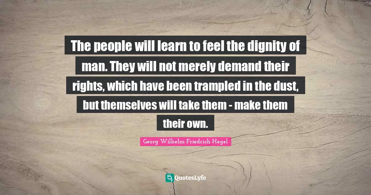 The people will learn to feel the dignity of man. They will not merely demand their rights, which have been trampled in the dust, but themselves will take them - make them their own.