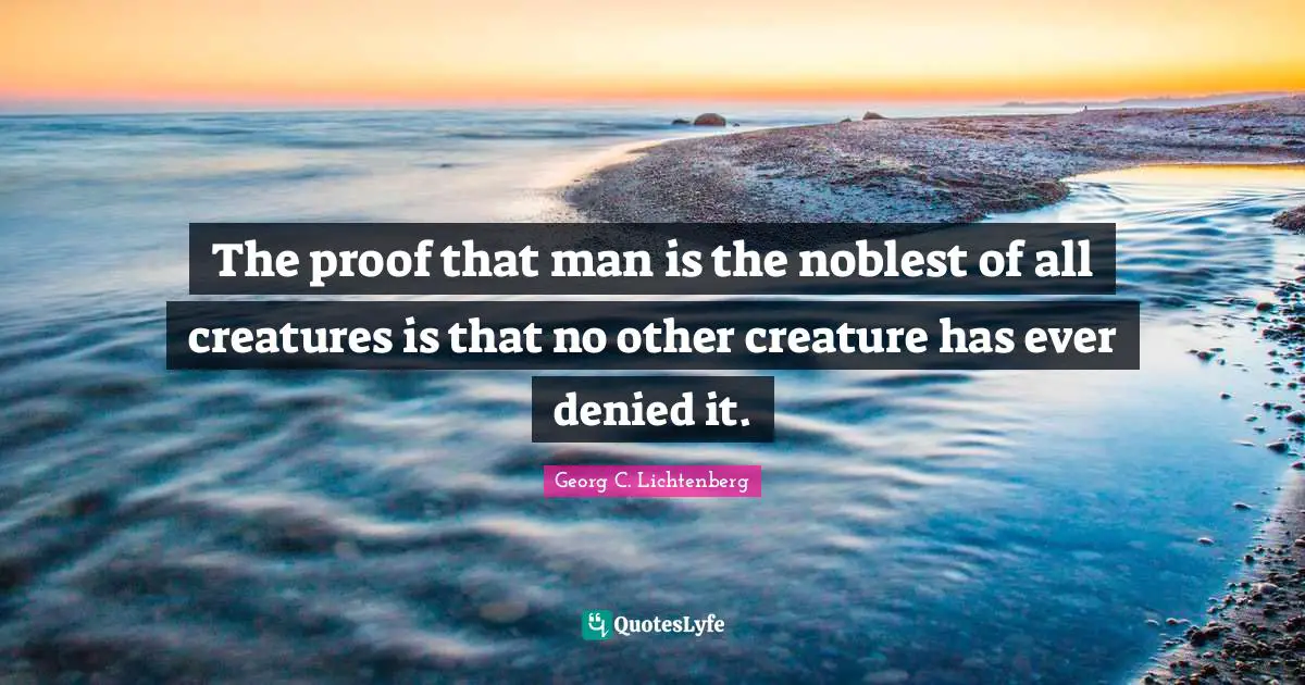 The proof that man is the noblest of all creatures is that no other creature has ever denied it.