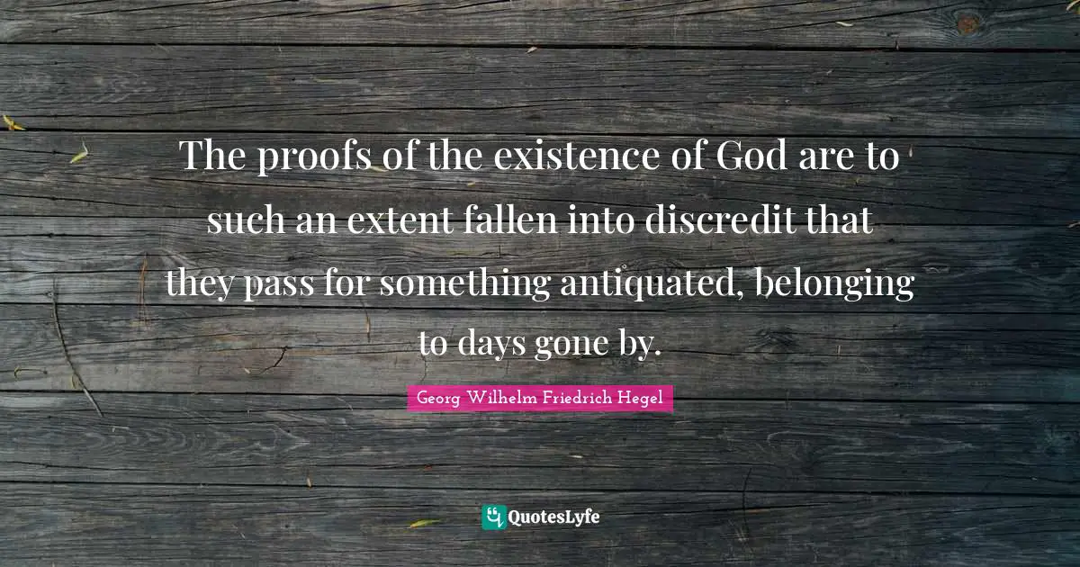 The proofs of the existence of God are to such an extent fallen into discredit that they pass for something antiquated, belonging to days gone by.