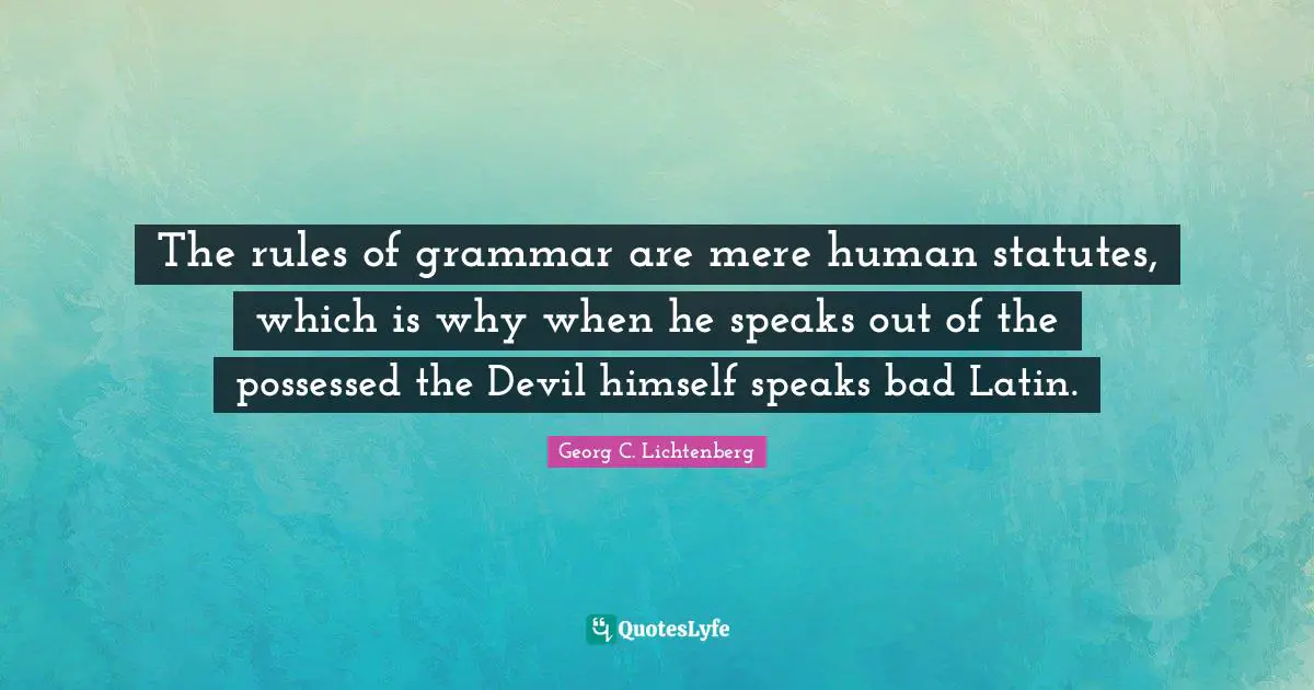 The rules of grammar are mere human statutes, which is why when he speaks out of the possessed the Devil himself speaks bad Latin.