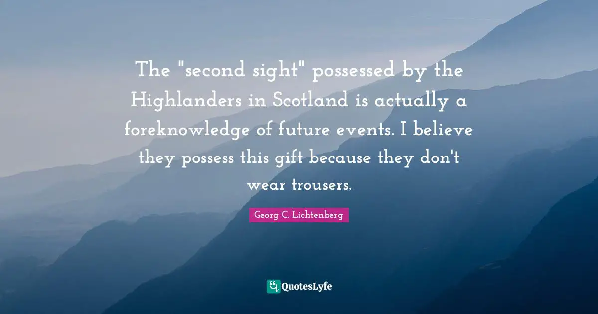 The "second sight" possessed by the Highlanders in Scotland is actually a foreknowledge of future events. I believe they possess this gift because they don't wear trousers.