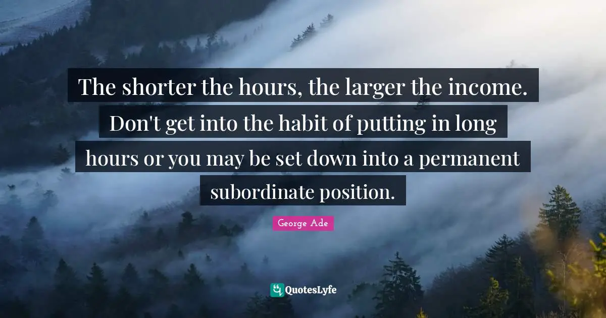 The shorter the hours, the larger the income. Don't get into the habit of putting in long hours or you may be set down into a permanent subordinate position.