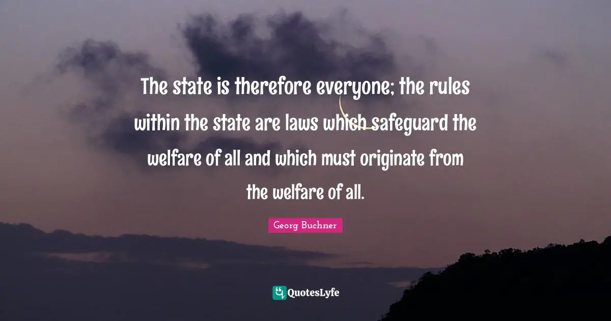 The state is therefore everyone; the rules within the state are laws which safeguard the welfare of all and which must originate from the welfare of all.
